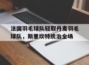 开云体育APP下载-法国羽毛球队轻取丹麦羽毛球队，斯里坎特统治全场的简单介绍