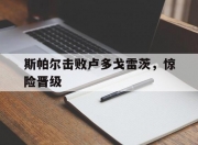 开云体育登录-斯帕尔击败卢多戈雷茨，惊险晋级的简单介绍